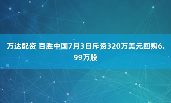 万达配资 百胜中国7月3日斥资320万美元回购6.99万股