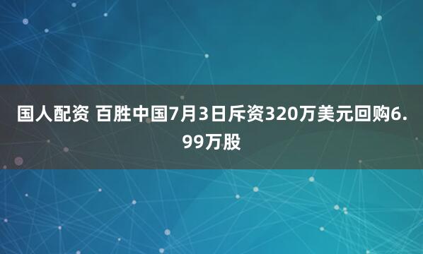 国人配资 百胜中国7月3日斥资320万美元回购6.99万股