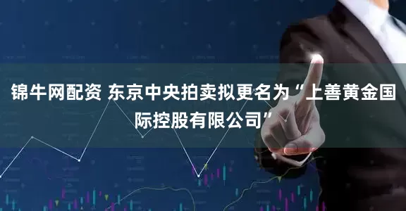 锦牛网配资 东京中央拍卖拟更名为“上善黄金国际控股有限公司”