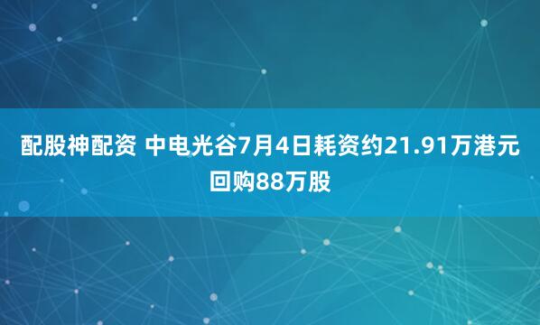 配股神配资 中电光谷7月4日耗资约21.91万港元回购88万股