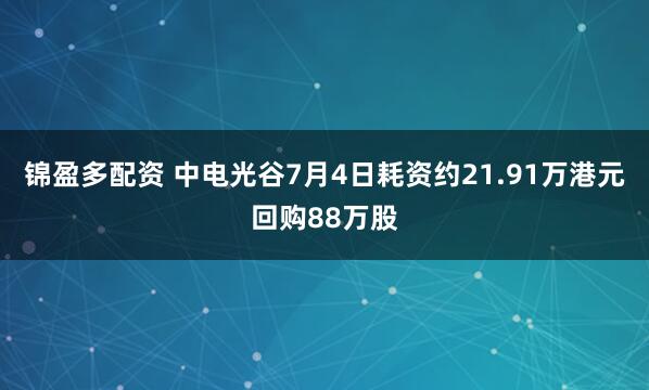 锦盈多配资 中电光谷7月4日耗资约21.91万港元回购88万股