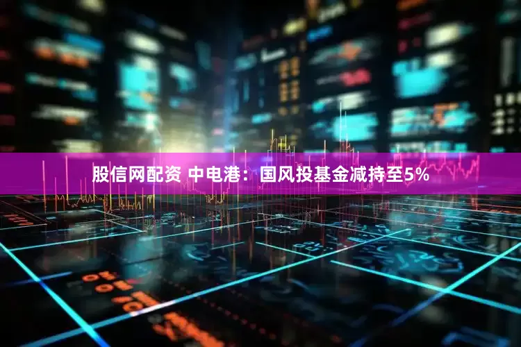 股信网配资 中电港：国风投基金减持至5%