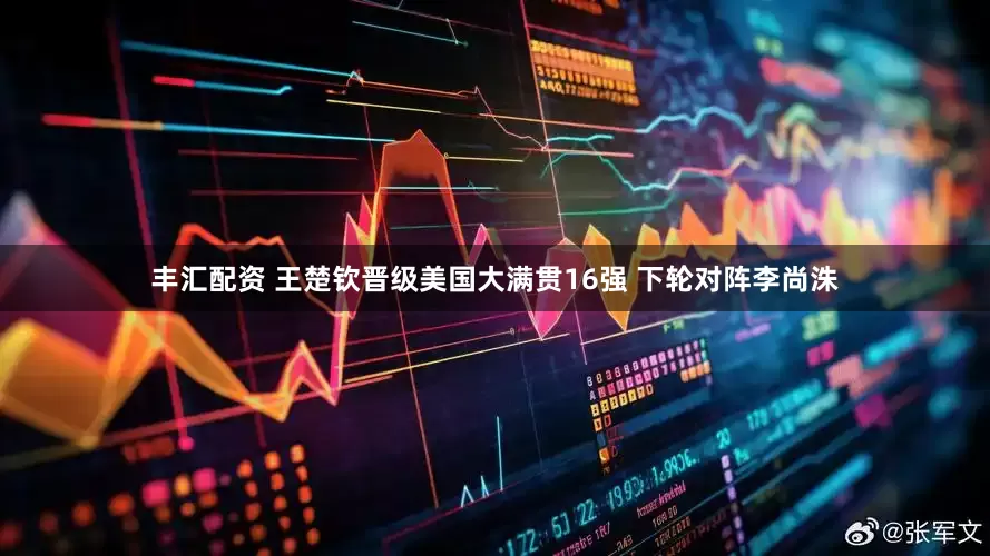 丰汇配资 王楚钦晋级美国大满贯16强 下轮对阵李尚洙