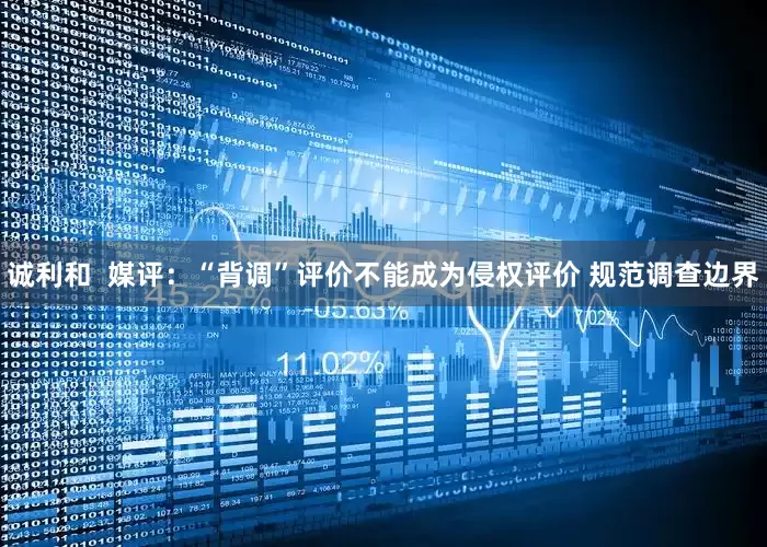诚利和  媒评：“背调”评价不能成为侵权评价 规范调查边界