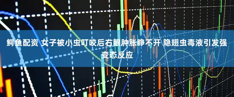 鳄鱼配资 女子被小虫叮咬后右眼肿胀睁不开 隐翅虫毒液引发强变态反应
