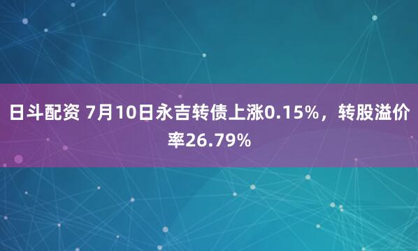 日斗配资 7月10日永吉转债上涨0.15%，转股溢价率26.79%