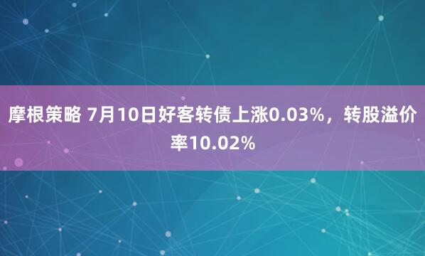 摩根策略 7月10日好客转债上涨0.03%，转股溢价率10.02%
