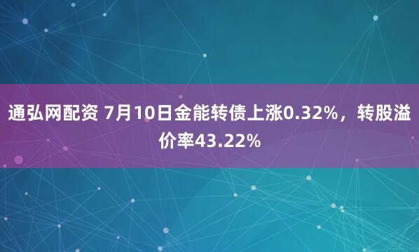 通弘网配资 7月10日金能转债上涨0.32%，转股溢价率43.22%