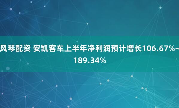 风琴配资 安凯客车上半年净利润预计增长106.67%~189.34%