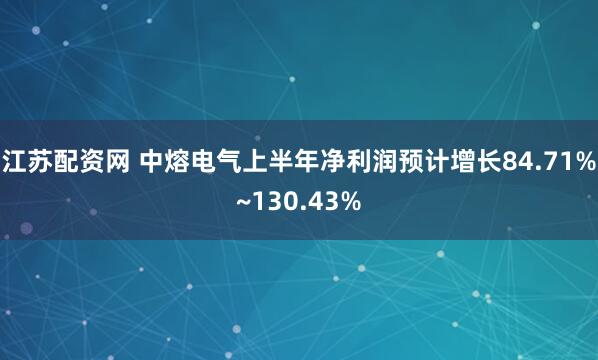 江苏配资网 中熔电气上半年净利润预计增长84.71%~130.43%