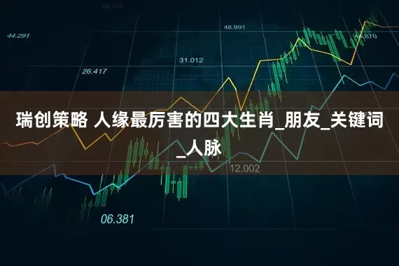 瑞创策略 人缘最厉害的四大生肖_朋友_关键词_人脉