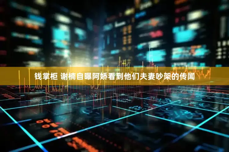 钱掌柜 谢楠自曝阿娇看到他们夫妻吵架的传闻