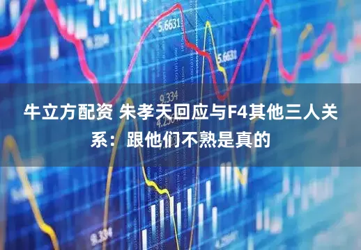 牛立方配资 朱孝天回应与F4其他三人关系：跟他们不熟是真的