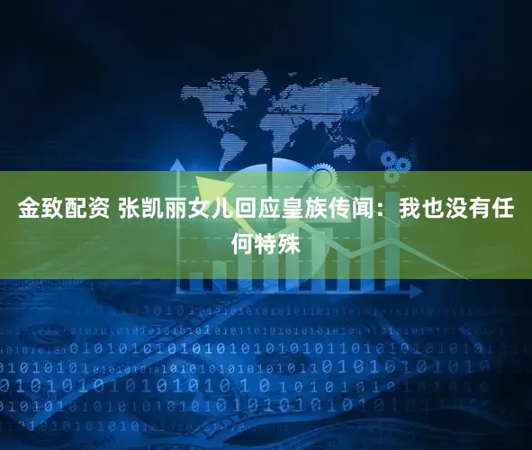 金致配资 张凯丽女儿回应皇族传闻：我也没有任何特殊