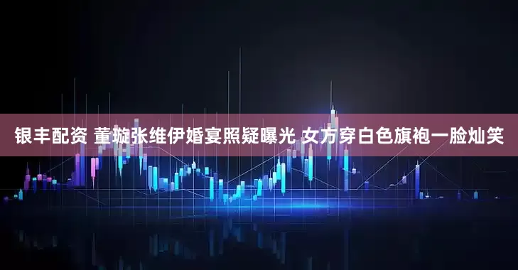 银丰配资 董璇张维伊婚宴照疑曝光 女方穿白色旗袍一脸灿笑