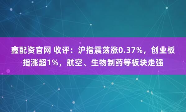 鑫配资官网 收评：沪指震荡涨0.37%，创业板指涨超1%，航空、生物制药等板块走强