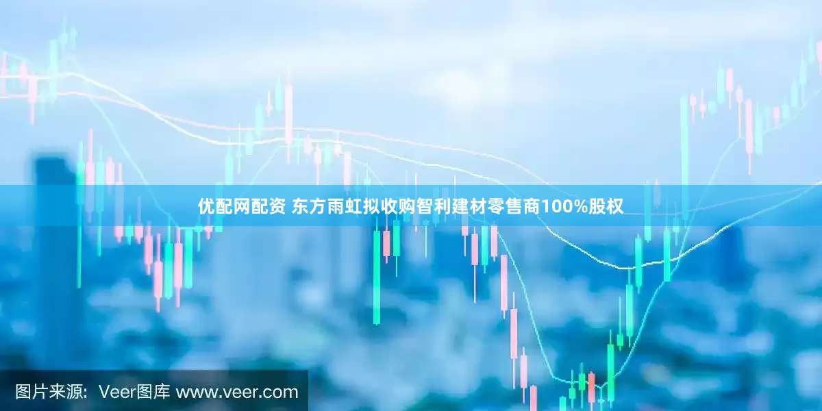优配网配资 东方雨虹拟收购智利建材零售商100%股权