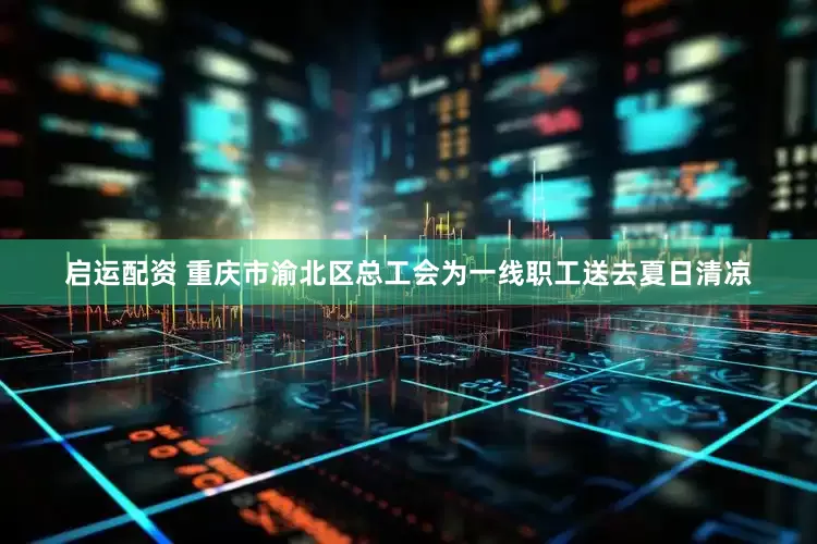 启运配资 重庆市渝北区总工会为一线职工送去夏日清凉