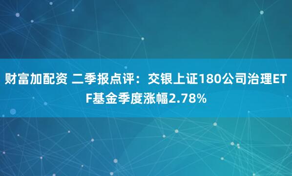 财富加配资 二季报点评：交银上证180公司治理ETF基金季度涨幅2.78%