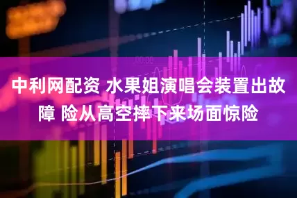 中利网配资 水果姐演唱会装置出故障 险从高空摔下来场面惊险
