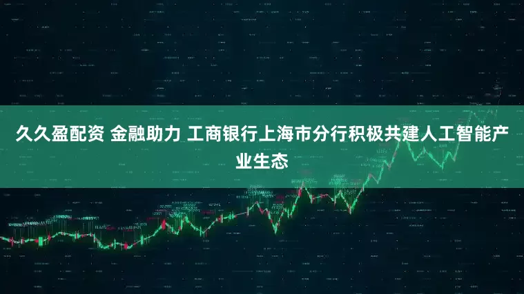 久久盈配资 金融助力 工商银行上海市分行积极共建人工智能产业生态