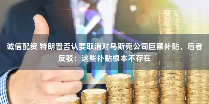 诚信配资 特朗普否认要取消对马斯克公司巨额补贴，后者反驳：这些补贴根本不存在