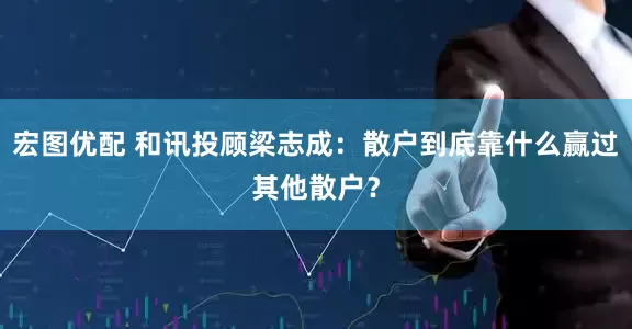 宏图优配 和讯投顾梁志成：散户到底靠什么赢过其他散户？