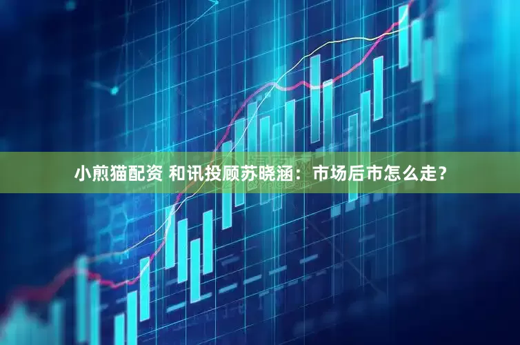 小煎猫配资 和讯投顾苏晓涵：市场后市怎么走？