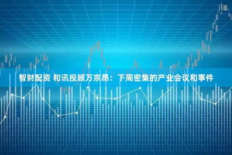 智财配资 和讯投顾万宗昂：下周密集的产业会议和事件
