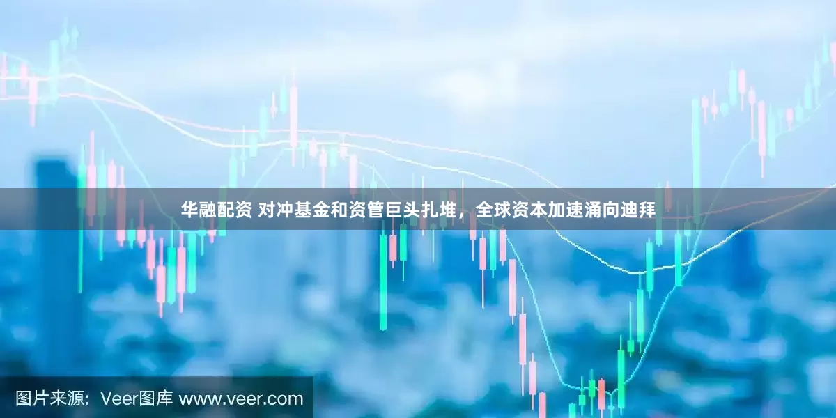 华融配资 对冲基金和资管巨头扎堆，全球资本加速涌向迪拜