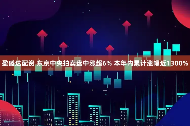 盈盛达配资 东京中央拍卖盘中涨超6% 本年内累计涨幅近1300%