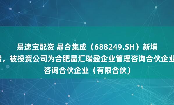 易速宝配资 晶合集成（688249.SH）新增一起对外投资，被投资公司为合肥晶汇瑞盈企业管理咨询合伙企业（有限合伙）