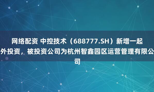 网络配资 中控技术（688777.SH）新增一起对外投资，被投资公司为杭州智鑫园区运营管理有限公司