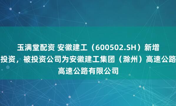 玉满堂配资 安徽建工（600502.SH）新增一起对外投资，被投资公司为安徽建工集团（滁州）高速公路有限公司