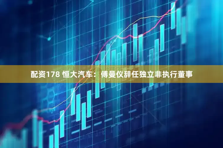 配资178 恒大汽车：傅曼仪辞任独立非执行董事