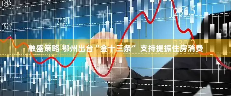 融盛策略 鄂州出台“金十三条” 支持提振住房消费