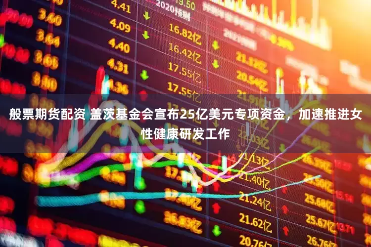 般票期货配资 盖茨基金会宣布25亿美元专项资金，加速推进女性健康研发工作