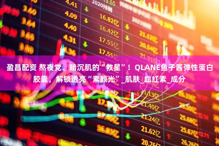 盈昌配资 熬夜党、暗沉肌的“救星”！QLANE鱼子酱弹性蛋白胶囊，解锁透亮“素颜光”_肌肤_血红素_成分
