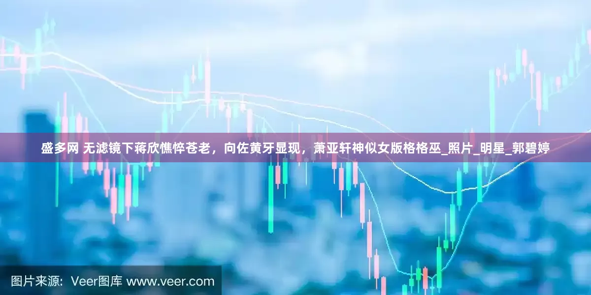 盛多网 无滤镜下蒋欣憔悴苍老，向佐黄牙显现，萧亚轩神似女版格格巫_照片_明星_郭碧婷