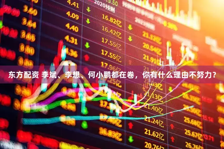 东方配资 李斌、李想、何小鹏都在卷，你有什么理由不努力？