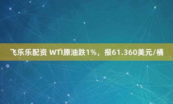 飞乐乐配资 WTI原油跌1%，报61.360美元/桶