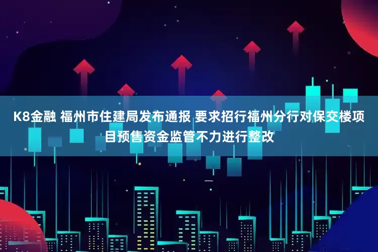 K8金融 福州市住建局发布通报 要求招行福州分行对保交楼项目预售资金监管不力进行整改