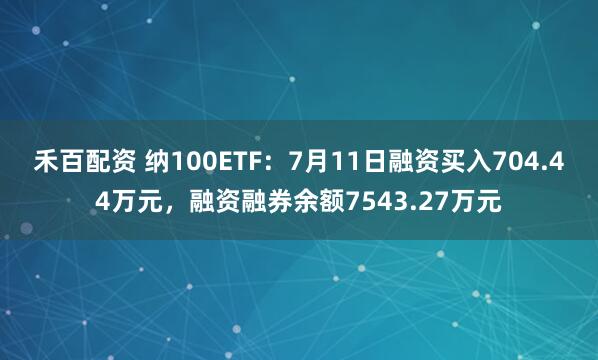 禾百配资 纳100ETF：7月11日融资买入704.44万元，融资融券余额7543.27万元