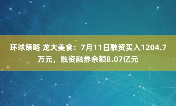 环球策略 龙大美食：7月11日融资买入1204.7万元，融资融券余额8.07亿元