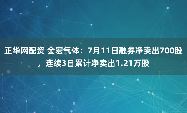 正华网配资 金宏气体：7月11日融券净卖出700股，连续3日累计净卖出1.21万股