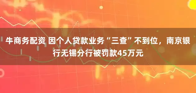 牛商务配资 因个人贷款业务“三查”不到位,南京银行无锡分行被罚款45万元