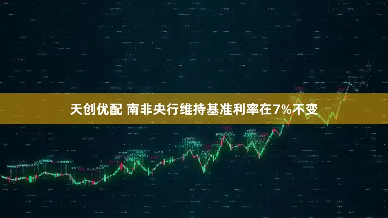 天创优配 南非央行维持基准利率在7%不变