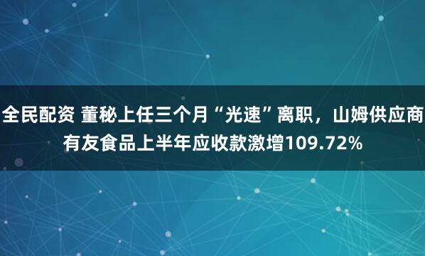 全民配资 董秘上任三个月“光速”离职，山姆供应商有友食品上半年应收款激增109.72%
