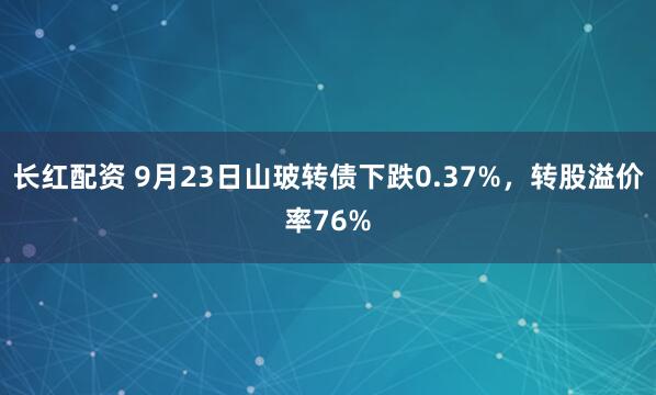 长红配资 9月23日山玻转债下跌0.37%，转股溢价率76%