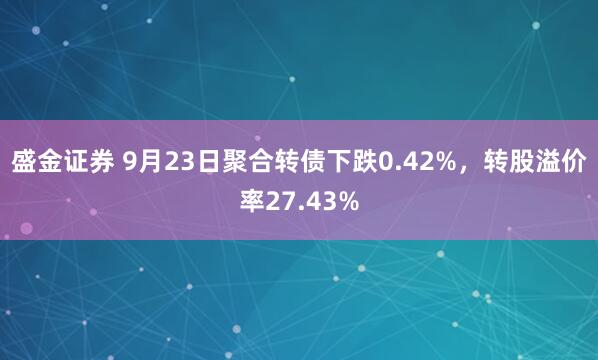 盛金证券 9月23日聚合转债下跌0.42%，转股溢价率27.43%
